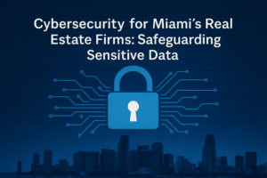 Cybersecurity for Miami’s Real Estate Firms: Safeguarding Sensitive Data