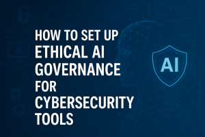 How to Set Up Ethical AI Governance for Cybersecurity Tools