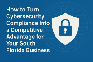 How to Turn Cybersecurity Compliance Into a Competitive Advantage for Your South Florida Business